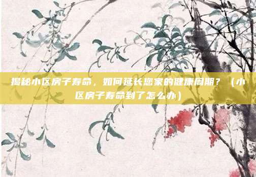 揭秘小区房子寿命，如何延长您家的健康周期？（小区房子寿命到了怎么办）