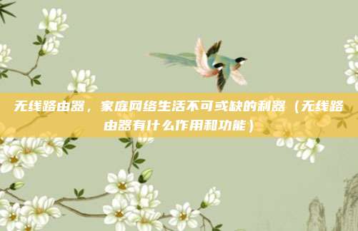 无线路由器,家庭网络生活不可或缺的利器(无线路由器有什么作用和功能)