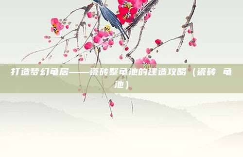 打造梦幻龟居——瓷砖整龟池的建造攻略（瓷砖 龟池）
