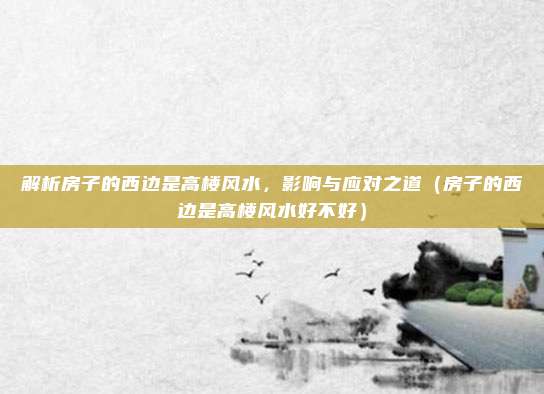 解析房子的西边是高楼风水，影响与应对之道（房子的西边是高楼风水好不好）