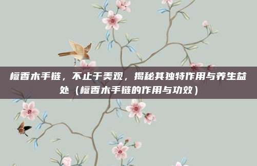 檀香木手链，不止于美观，揭秘其独特作用与养生益处（檀香木手链的作用与功效）