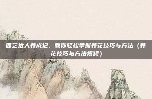 园艺达人养成记，教你轻松掌握养花技巧与方法（养花技巧与方法视频）