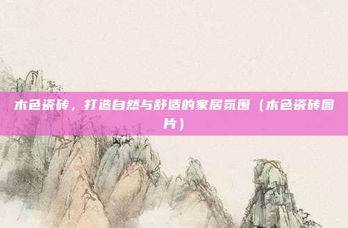 木色瓷砖，打造自然与舒适的家居氛围（木色瓷砖图片）
