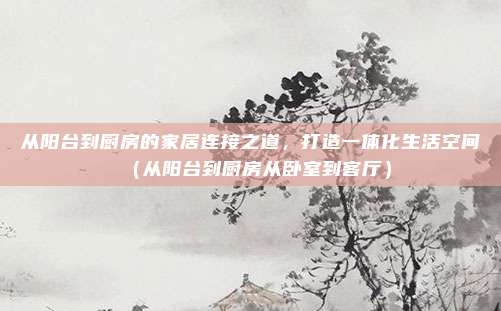 从阳台到厨房的家居连接之道,打造一体化生活空间(从阳台到厨房从卧室到客厅)