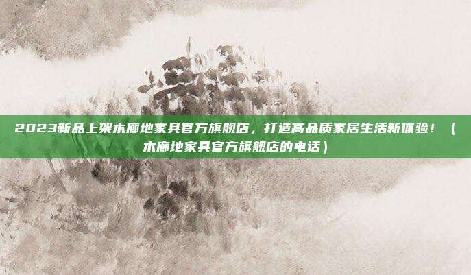 2023新品上架木廊地家具官方旗舰店，打造高品质家居生活新体验！（木廊地家具官方旗舰店的电话）