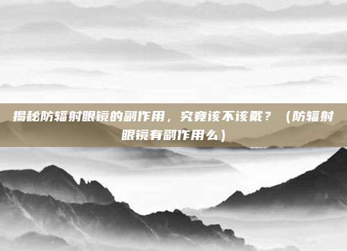 揭秘防辐射眼镜的副作用，究竟该不该戴？（防辐射眼镜有副作用么）