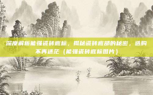 深度解析能强瓷砖底标，揭秘瓷砖底部的秘密，选购不再迷茫（能强瓷砖底标图片）