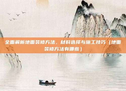 全面解析地面装修方法,材料选择与施工技巧(地面装修方法有哪些)