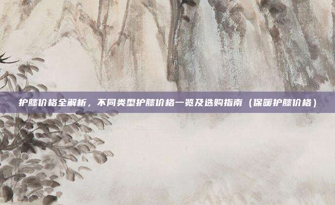 护膝价格全解析，不同类型护膝价格一览及选购指南（保暖护膝价格）