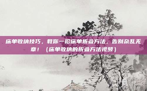床单收纳技巧,教你一招床单折叠方法,告别杂乱无章!(床单收纳的折叠方法视频)