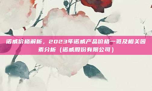 诺威价格解析,2023年诺威产品价格一览及相关因素分析(诺威股份有限公司)