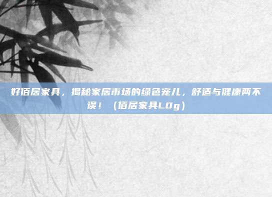 好佰居家具,揭秘家居市场的绿色宠儿,舒适与健康两不误!(佰居家具L0g)