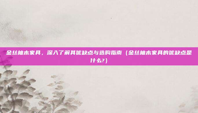 金丝柚木家具，深入了解其优缺点与选购指南（金丝柚木家具的优缺点是什么?）