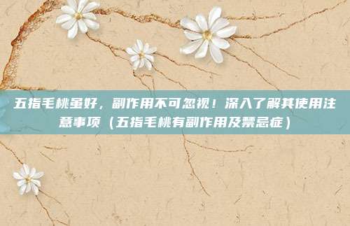 五指毛桃虽好，副作用不可忽视！深入了解其使用注意事项（五指毛桃有副作用及禁忌症）