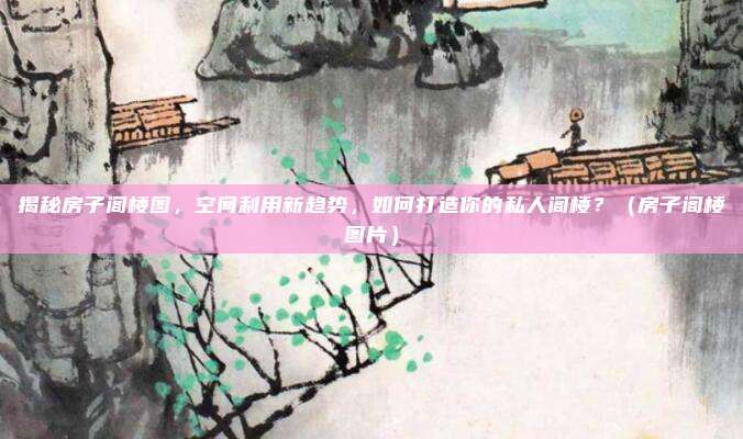 揭秘房子阁楼图，空间利用新趋势，如何打造你的私人阁楼？（房子阁楼图片）