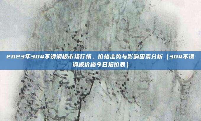 2023年304不锈钢板市场行情,价格走势与影响因素分析(304不锈钢板价格今日报价表)