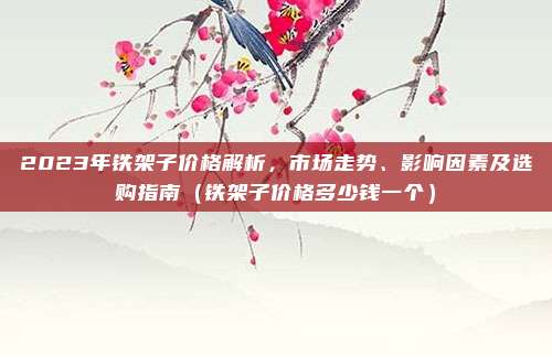 2023年铁架子价格解析,市场走势、影响因素及选购指南(铁架子价格多少钱一个)