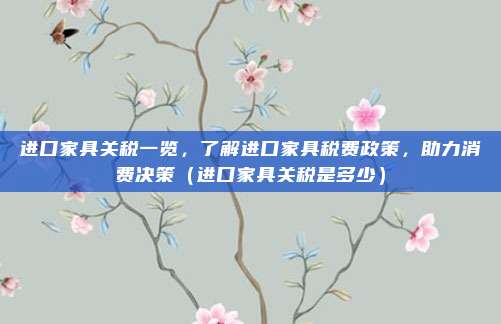 进口家具关税一览，了解进口家具税费政策，助力消费决策（进口家具关税是多少）