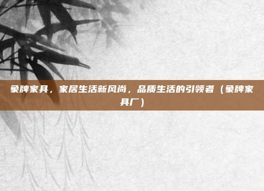 象牌家具，家居生活新风尚，品质生活的引领者（象牌家具厂）
