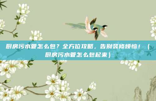 厨房污水管怎么包?全方位攻略,告别装修烦恼!(厨房污水管怎么包起来)