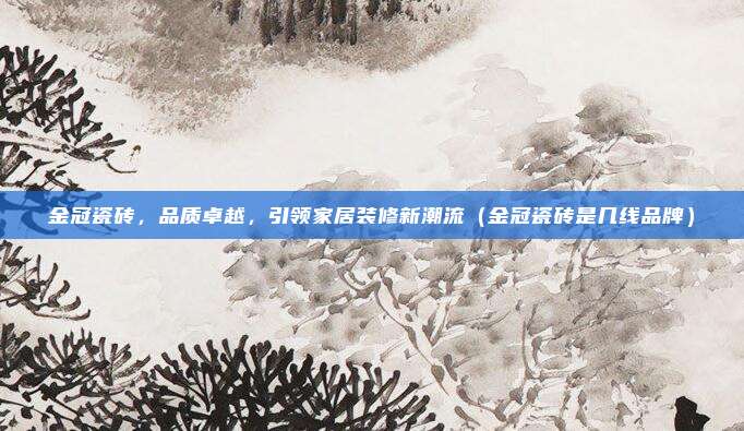 金冠瓷砖,品质卓越,引领家居装修新潮流(金冠瓷砖是几线品牌)