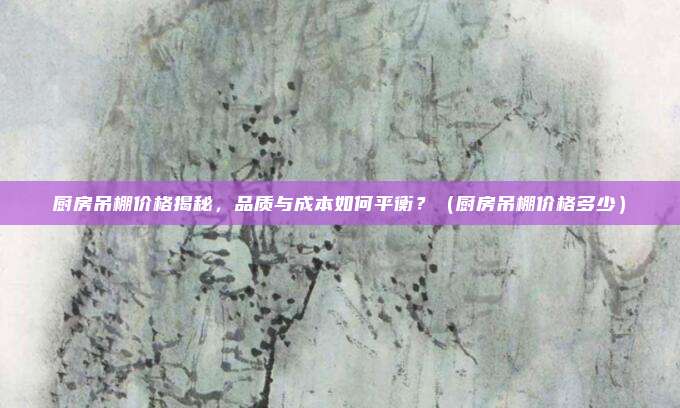 厨房吊棚价格揭秘，品质与成本如何平衡？（厨房吊棚价格多少）