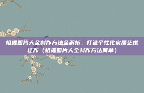 相框图片大全制作方法全解析，打造个性化家居艺术佳作（相框图片大全制作方法简单）