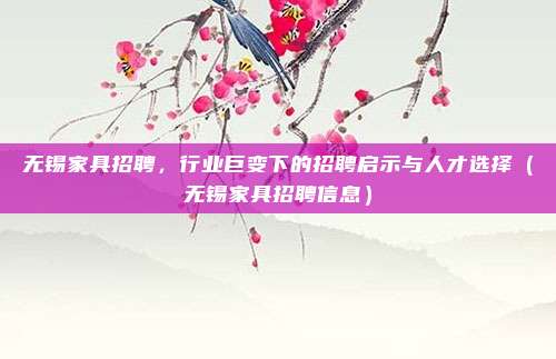 无锡家具招聘,行业巨变下的招聘启示与人才选择(无锡家具招聘信息)