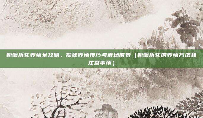 螃蟹爪花养殖全攻略,揭秘养殖技巧与市场前景(螃蟹爪花的养殖方法和注意事项)