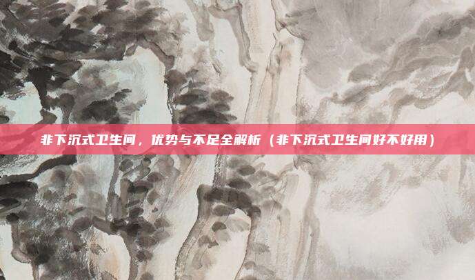 非下沉式卫生间，优势与不足全解析（非下沉式卫生间好不好用）