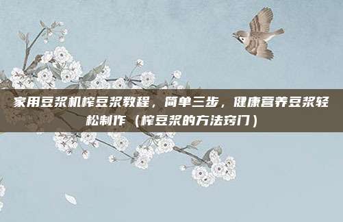 家用豆浆机榨豆浆教程，简单三步，健康营养豆浆轻松制作（榨豆浆的方法窍门）