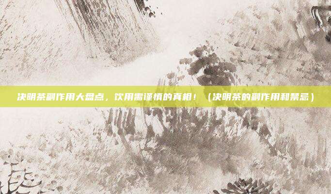 决明茶副作用大盘点，饮用需谨慎的真相！（决明茶的副作用和禁忌）