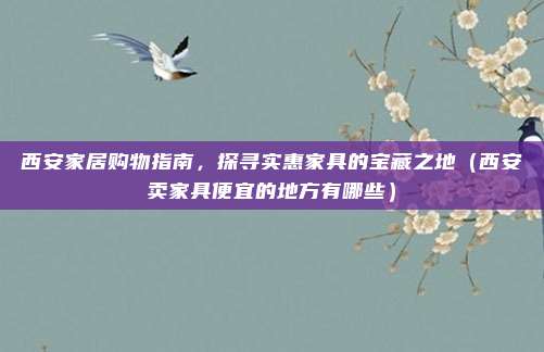 西安家居购物指南，探寻实惠家具的宝藏之地（西安卖家具便宜的地方有哪些）