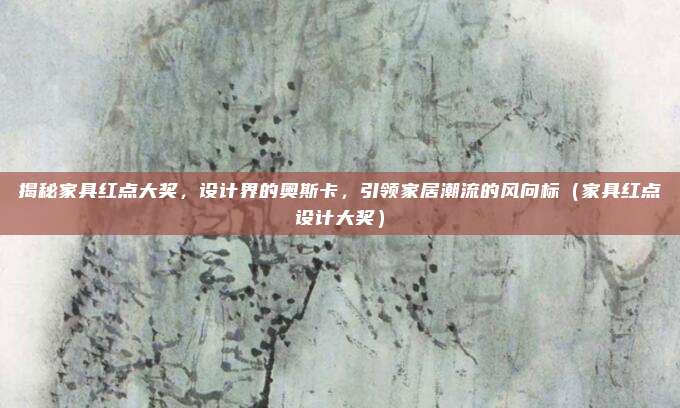 揭秘家具红点大奖，设计界的奥斯卡，引领家居潮流的风向标（家具红点设计大奖）