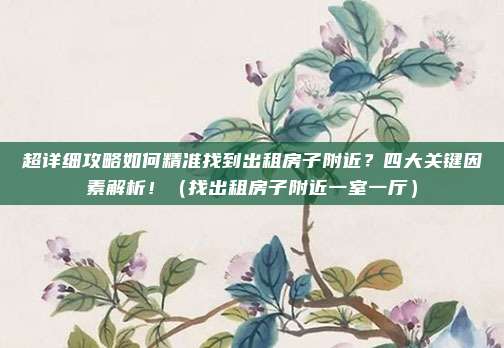 超详细攻略如何精准找到出租房子附近?四大关键因素解析!(找出租房子附近一室一厅)
