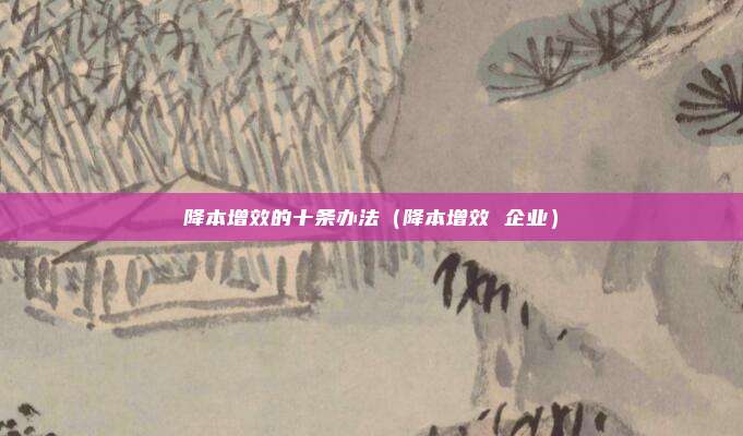 降本增效的十条办法(降本增效 企业)