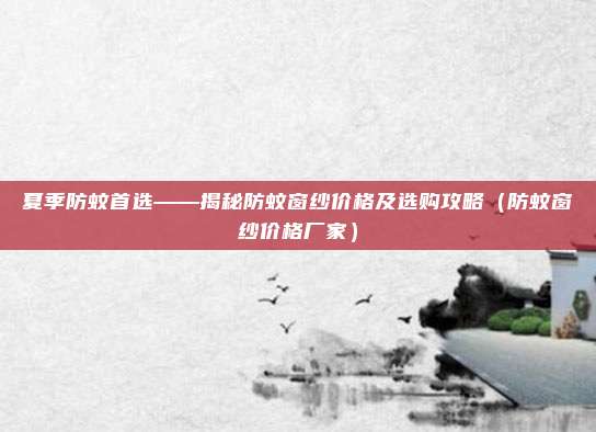 夏季防蚊首选——揭秘防蚊窗纱价格及选购攻略(防蚊窗纱价格厂家)
