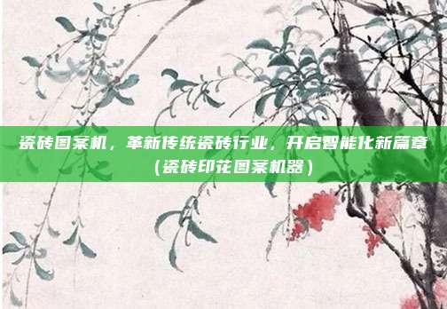 瓷砖图案机，革新传统瓷砖行业，开启智能化新篇章（瓷砖印花图案机器）