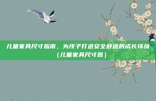 儿童家具尺寸指南，为孩子打造安全舒适的成长环境（儿童家具尺寸图）
