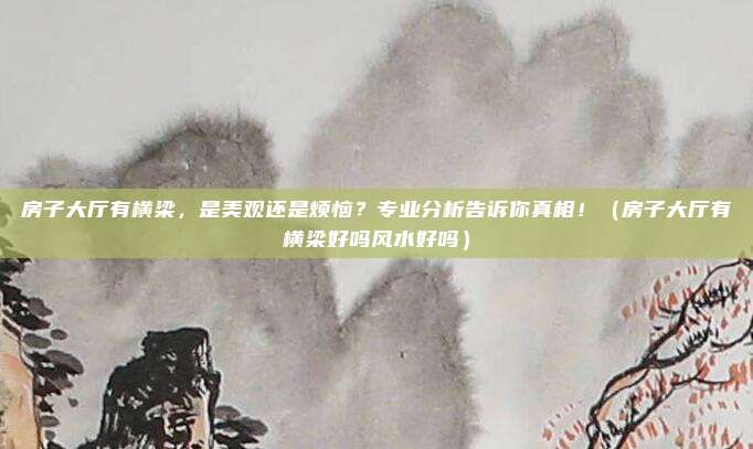 房子大厅有横梁,是美观还是烦恼?专业分析告诉你真相!(房子大厅有横梁好吗风水好吗)