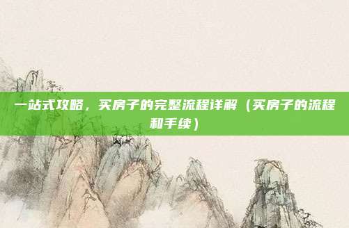 一站式攻略,买房子的完整流程详解(买房子的流程和手续)