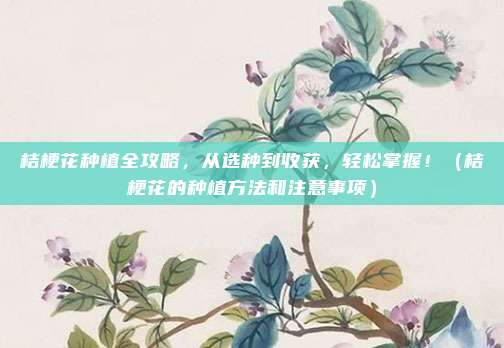 桔梗花种植全攻略，从选种到收获，轻松掌握！（桔梗花的种植方法和注意事项）