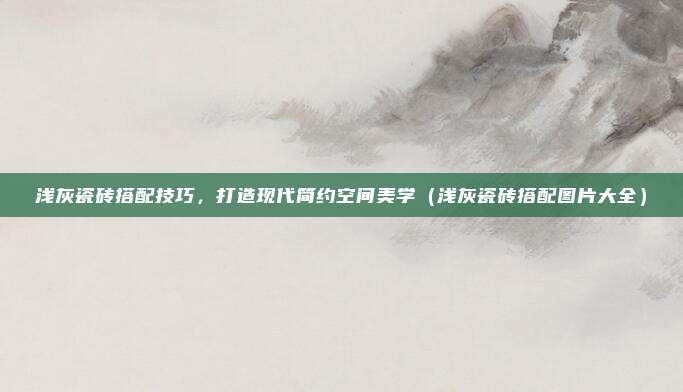 浅灰瓷砖搭配技巧，打造现代简约空间美学（浅灰瓷砖搭配图片大全）