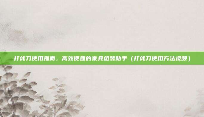 打线刀使用指南，高效便捷的家具组装助手（打线刀使用方法视频）