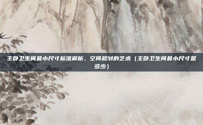 主卧卫生间最小尺寸标准解析,空间规划的艺术(主卧卫生间最小尺寸是多少)