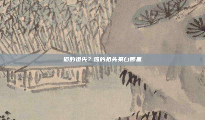 猫的祖先?猫的祖先来自哪里