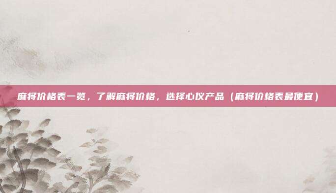 麻将价格表一览,了解麻将价格,选择心仪产品(麻将价格表最便宜)