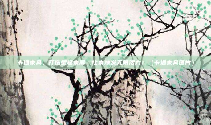 卡通家具,打造童趣家居,让家焕发无限活力!(卡通家具图片)