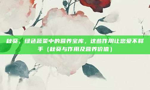 秋葵，绿色蔬菜中的营养宝库，这些作用让您爱不释手（秋葵与作用及营养价值）