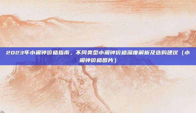 2023年小闹钟价格指南,不同类型小闹钟价格深度解析及选购建议(小闹钟价格图片)